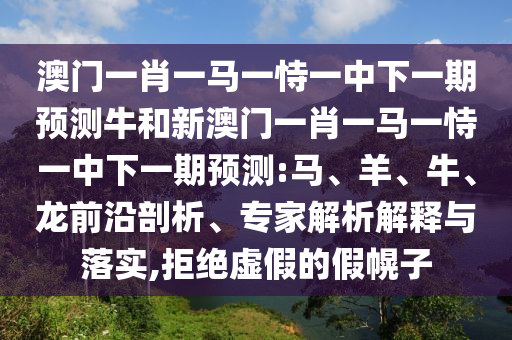 澳門一肖一馬一恃一中下一期預測牛和新澳門一肖一馬一恃一中下一期預測:馬、羊、牛、龍前沿剖析、專家解析解釋與落實,拒絕虛假的假幌子