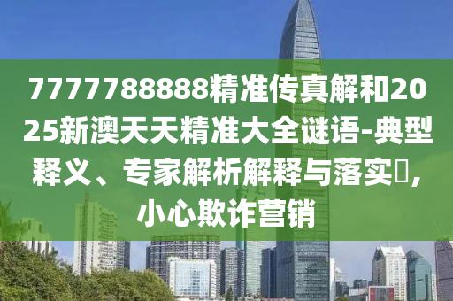 7777788888精準傳真解和2025新澳天天精準大全謎語-典型釋義、專家解析解釋與落實?,小心欺詐營銷