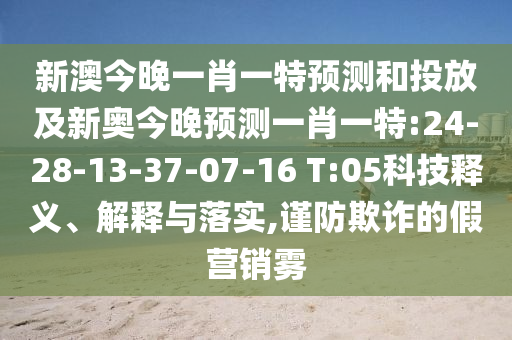 新澳今晚一肖一特預(yù)測和投放及新奧今晚預(yù)測一肖一特:24-28-13-37-07-16 T:05科技釋義、解釋與落實(shí),謹(jǐn)防欺詐的假營銷霧