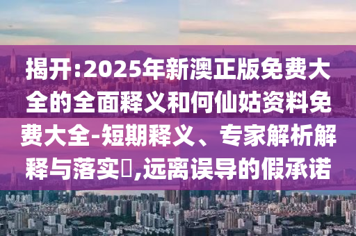 揭開:2025年新澳正版免費大全的全面釋義和何仙姑資料免費大全-短期釋義、專家解析解釋與落實?,遠離誤導(dǎo)的假承諾