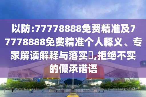 以防:77778888免費(fèi)精準(zhǔn)及77778888免費(fèi)精準(zhǔn)個人釋義、專家解讀解釋與落實(shí)?,拒絕不實(shí)的假承諾語
