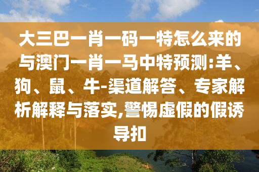 大三巴一肖一碼一特怎么來的與澳門一肖一馬中特預(yù)測:羊、狗、鼠、牛-渠道解答、專家解析解釋與落實,警惕虛假的假誘導(dǎo)扣