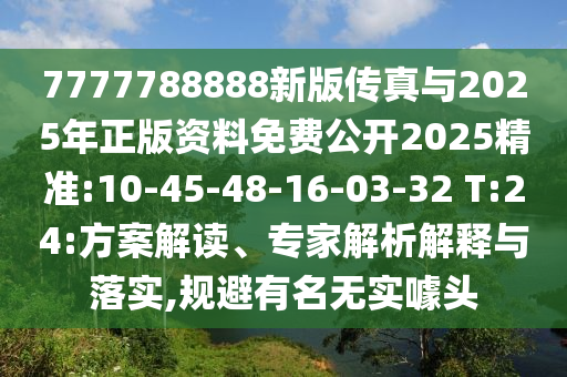 7777788888新版?zhèn)髡媾c2025年正版資料免費公開2025精準(zhǔn):10-45-48-16-03-32 T:24:方案解讀、專家解析解釋與落實,規(guī)避有名無實噱頭