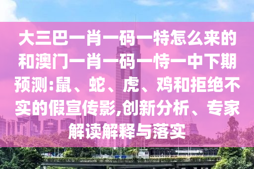 大三巴一肖一碼一特怎么來的和澳門一肖一碼一恃一中下期預(yù)測:鼠、蛇、虎、雞和拒絕不實的假宣傳影,創(chuàng)新分析、專家解讀解釋與落實