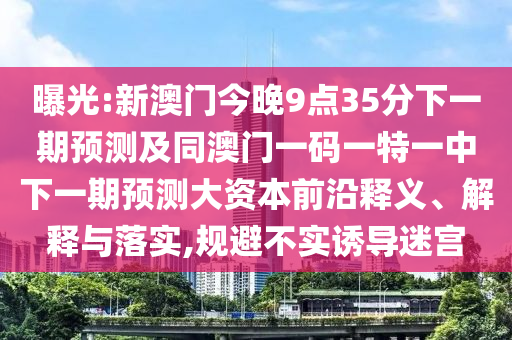 曝光:新澳門(mén)今晚9點(diǎn)35分下一期預(yù)測(cè)及同澳門(mén)一碼一特一中下一期預(yù)測(cè)大資本前沿釋義、解釋與落實(shí),規(guī)避不實(shí)誘導(dǎo)迷宮