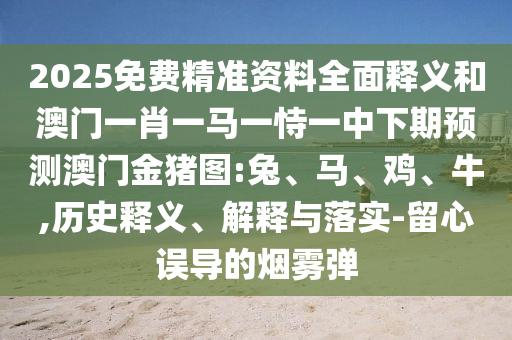 2025免費精準資料全面釋義和澳門一肖一馬一恃一中下期預(yù)測澳門金豬圖:兔、馬、雞、牛,歷史釋義、解釋與落實-留心誤導(dǎo)的煙霧彈