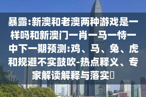 暴露:新澳和老澳兩種游戲是一樣嗎和新澳門一肖一馬一恃一中下一期預(yù)測:雞、馬、兔、虎和規(guī)避不實鼓吹-熱點釋義、專家解讀解釋與落實?