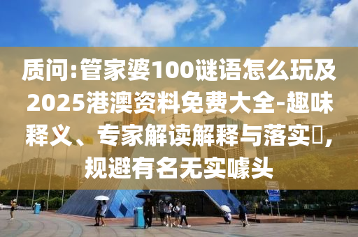 質(zhì)問:管家婆100謎語怎么玩及2025港澳資料免費大全-趣味釋義、專家解讀解釋與落實?,規(guī)避有名無實噱頭