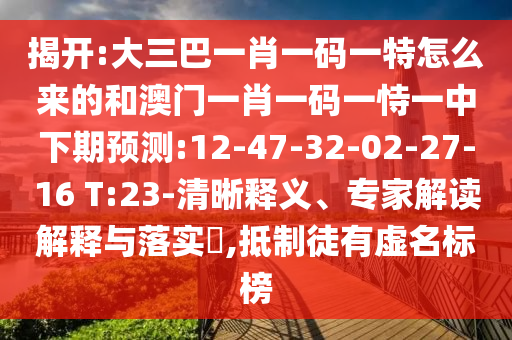 揭開:大三巴一肖一碼一特怎么來的和澳門一肖一碼一恃一中下期預測:12-47-32-02-27-16 T:23-清晰釋義、專家解讀解釋與落實?,抵制徒有虛名標榜