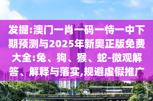 發(fā)掘:澳門一肖一碼一恃一中下期預測與2025年新奧正版免費大全:兔、狗、猴、蛇-微觀解答、解釋與落實,規(guī)避虛假推廣