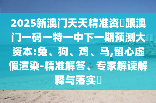 2025新澳門天天精準資枓跟澳門一碼一特一中下一期預測大資本:兔、狗、雞、馬,留心虛假渲染-精準解答、專家解讀解釋與落實?