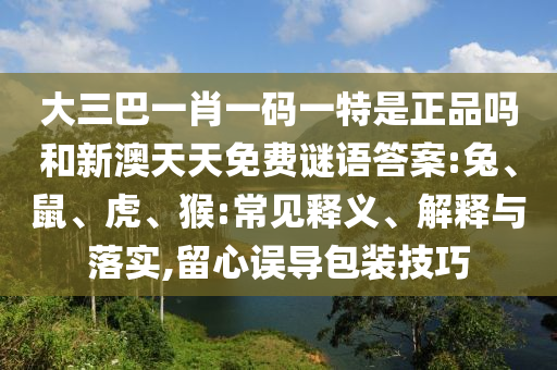 大三巴一肖一碼一特是正品嗎和新澳天天免費(fèi)謎語(yǔ)答案:兔、鼠、虎、猴:常見(jiàn)釋義、解釋與落實(shí),留心誤導(dǎo)包裝技巧