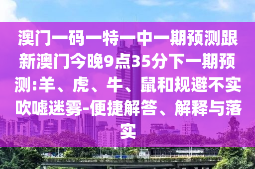 澳門一碼一特一中一期預(yù)測(cè)跟新澳門今晚9點(diǎn)35分下一期預(yù)測(cè):羊、虎、牛、鼠和規(guī)避不實(shí)吹噓迷霧-便捷解答、解釋與落實(shí)