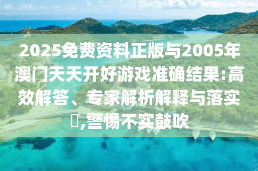 2025免費資料正版與2005年澳門天天開好游戲準確結(jié)果:高效解答、專家解析解釋與落實?,警惕不實鼓吹