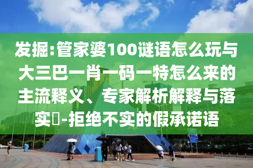 發(fā)掘:管家婆100謎語怎么玩與大三巴一肖一碼一特怎么來的主流釋義、專家解析解釋與落實?-拒絕不實的假承諾語