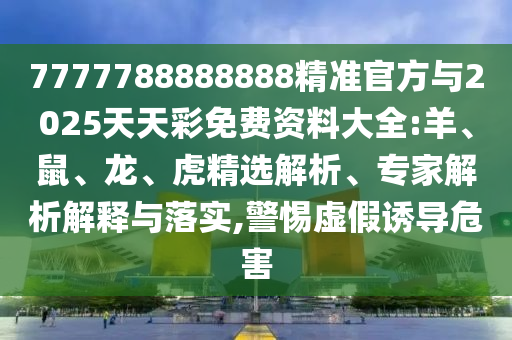 7777788888888精準(zhǔn)官方與2025天天彩免費(fèi)資料大全:羊、鼠、龍、虎精選解析、專家解析解釋與落實,警惕虛假誘導(dǎo)危害