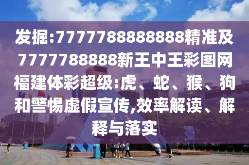 發(fā)掘:7777788888888精準(zhǔn)及7777788888新王中王彩圖網(wǎng)福建體彩超級:虎、蛇、猴、狗和警惕虛假宣傳,效率解讀、解釋與落實(shí)