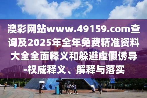 澳彩網(wǎng)站www.49159.соm查詢及2025年全年免費精準(zhǔn)資料大全全面釋義和躲避虛假誘導(dǎo)-權(quán)威釋義、解釋與落實