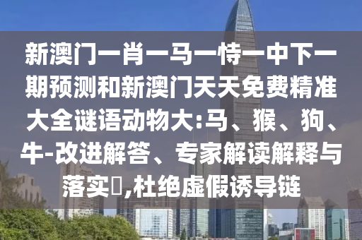 新澳門(mén)一肖一馬一恃一中下一期預(yù)測(cè)和新澳門(mén)天天免費(fèi)精準(zhǔn)大全謎語(yǔ)動(dòng)物大:馬、猴、狗、牛-改進(jìn)解答、專(zhuān)家解讀解釋與落實(shí)?,杜絕虛假誘導(dǎo)鏈