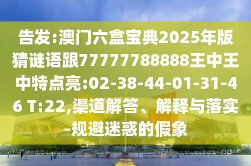 告發(fā):澳門六盒寶典2025年版猜謎語跟77777788888王中王中特點亮:02-38-44-01-31-46 T:22,渠道解答、解釋與落實-規(guī)避迷惑的假象