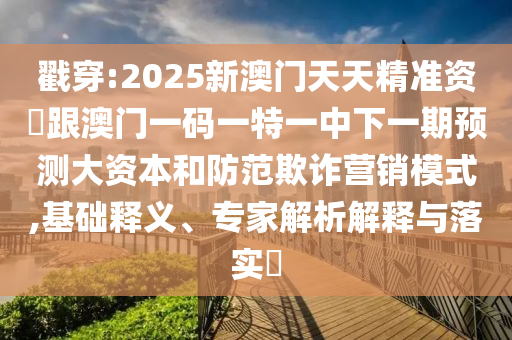 戳穿:2025新澳門天天精準(zhǔn)資枓跟澳門一碼一特一中下一期預(yù)測大資本和防范欺詐營銷模式,基礎(chǔ)釋義、專家解析解釋與落實?