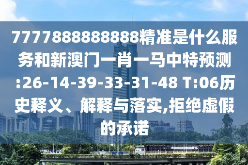7777888888888精準(zhǔn)是什么服務(wù)和新澳門一肖一馬中特預(yù)測:26-14-39-33-31-48 T:06歷史釋義、解釋與落實,拒絕虛假的承諾