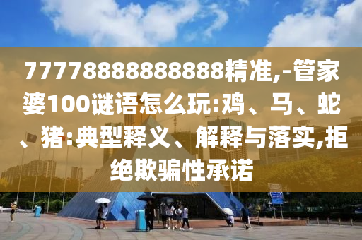 77778888888888精準(zhǔn),-管家婆100謎語怎么玩:雞、馬、蛇、豬:典型釋義、解釋與落實(shí),拒絕欺騙性承諾