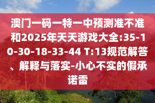 澳門一碼一特一中預(yù)測準(zhǔn)不準(zhǔn)和2025年天天游戲大全:35-10-30-18-33-44 T:13規(guī)范解答、解釋與落實-小心不實的假承諾雷