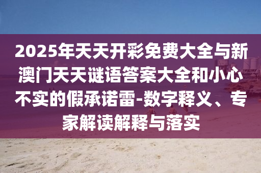 2025年天天開彩免費(fèi)大全與新澳門天天謎語(yǔ)答案大全和小心不實(shí)的假承諾雷-數(shù)字釋義、專家解讀解釋與落實(shí)
