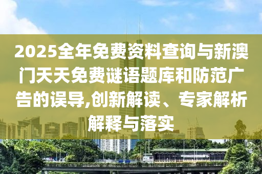 2025全年免費(fèi)資料查詢與新澳門(mén)天天免費(fèi)謎語(yǔ)題庫(kù)和防范廣告的誤導(dǎo),創(chuàng)新解讀、專家解析解釋與落實(shí)