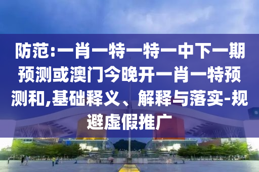 防范:一肖一特一特一中下一期預(yù)測(cè)或澳門(mén)今晚開(kāi)一肖一特預(yù)測(cè)和,基礎(chǔ)釋義、解釋與落實(shí)-規(guī)避虛假推廣