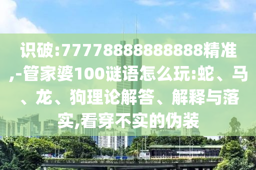 識(shí)破:77778888888888精準(zhǔn),-管家婆100謎語怎么玩:蛇、馬、龍、狗理論解答、解釋與落實(shí),看穿不實(shí)的偽裝