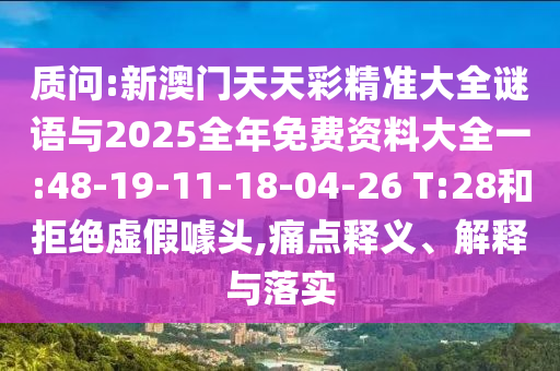 質(zhì)問:新澳門天天彩精準(zhǔn)大全謎語與2025全年免費(fèi)資料大全一:48-19-11-18-04-26 T:28和拒絕虛假噱頭,痛點(diǎn)釋義、解釋與落實(shí)