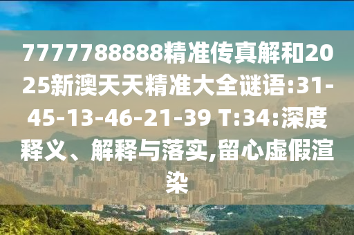 7777788888精準(zhǔn)傳真解和2025新澳天天精準(zhǔn)大全謎語:31-45-13-46-21-39 T:34:深度釋義、解釋與落實(shí),留心虛假渲染