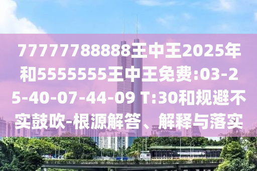 77777788888王中王2025年和5555555王中王免費(fèi):03-25-40-07-44-09 T:30和規(guī)避不實(shí)鼓吹-根源解答、解釋與落實(shí)