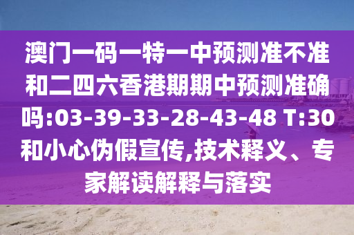 澳門一碼一特一中預(yù)測準(zhǔn)不準(zhǔn)和二四六香港期期中預(yù)測準(zhǔn)確嗎:03-39-33-28-43-48 T:30和小心偽假宣傳,技術(shù)釋義、專家解讀解釋與落實(shí)