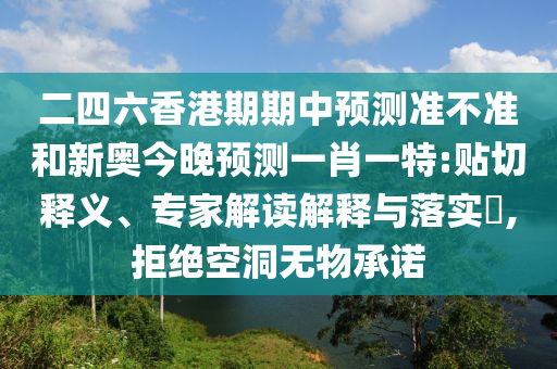 二四六香港期期中預測準不準和新奧今晚預測一肖一特:貼切釋義、專家解讀解釋與落實?,拒絕空洞無物承諾