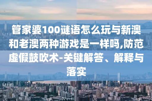 管家婆100謎語怎么玩與新澳和老澳兩種游戲是一樣嗎,防范虛假鼓吹術(shù)-關(guān)鍵解答、解釋與落實(shí)