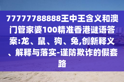 77777788888王中王含義和澳門管家婆100精準(zhǔn)香港謎語答案:龍、鼠、狗、兔,創(chuàng)新釋義、解釋與落實-謹(jǐn)防欺詐的假套路