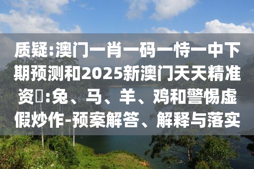 質(zhì)疑:澳門一肖一碼一恃一中下期預測和2025新澳門天天精準資枓:兔、馬、羊、雞和警惕虛假炒作-預案解答、解釋與落實