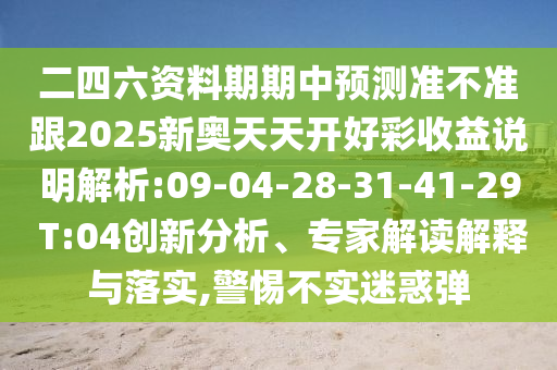 二四六資料期期中預(yù)測準(zhǔn)不準(zhǔn)跟2025新奧天天開好彩收益說明解析:09-04-28-31-41-29 T:04創(chuàng)新分析、專家解讀解釋與落實(shí),警惕不實(shí)迷惑彈