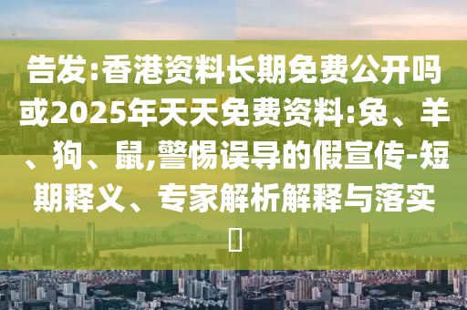 告發(fā):香港資料長期免費公開嗎或2025年天天免費資料:兔、羊、狗、鼠,警惕誤導的假宣傳-短期釋義、專家解析解釋與落實?