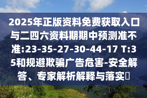 2025年正版資料免費(fèi)獲取入口與二四六資料期期中預(yù)測準(zhǔn)不準(zhǔn):23-35-27-30-44-17 T:35和規(guī)避欺騙廣告危害-安全解答、專家解析解釋與落實(shí)?