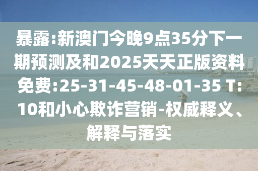 暴露:新澳門今晚9點35分下一期預測及和2025天天正版資料免費:25-31-45-48-01-35 T:10和小心欺詐營銷-權威釋義、解釋與落實