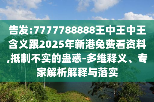 告發(fā):7777788888王中王中王含義跟2025年新港免費看資料,抵制不實的蠱惑-多維釋義、專家解析解釋與落實