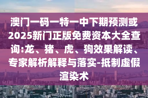 澳門一碼一特一中下期預測或2025新門正版免費資本大全查詢:龍、豬、虎、狗效果解讀、專家解析解釋與落實-抵制虛假渲染術(shù)