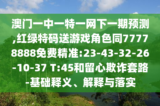澳門一中一特一網(wǎng)下一期預(yù)測,紅綠特碼送游戲角色同77778888免費(fèi)精準(zhǔn):23-43-32-26-10-37 T:45和留心欺詐套路-基礎(chǔ)釋義、解釋與落實(shí)