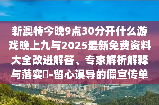 新澳特今晚9點30分開什么游戲晚上九與2025最新免費資料大全改進解答、專家解析解釋與落實?-留心誤導(dǎo)的假宣傳單