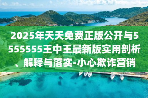 2025年天天免費正版公開與5555555王中王最新版實用剖析、解釋與落實-小心欺詐營銷