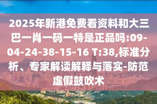 2025年新港免費看資料和大三巴一肖一碼一特是正品嗎:09-04-24-38-15-16 T:38,標(biāo)準(zhǔn)分析、專家解讀解釋與落實-防范虛假鼓吹術(shù)